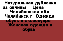 Натуральная дубленка из овчины  › Цена ­ 2 900 - Челябинская обл., Челябинск г. Одежда, обувь и аксессуары » Женская одежда и обувь   